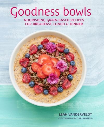 Goodness Bowls: Nourishing Grain-Based Recipes For Breakfast, Lunch &amp; Dinner